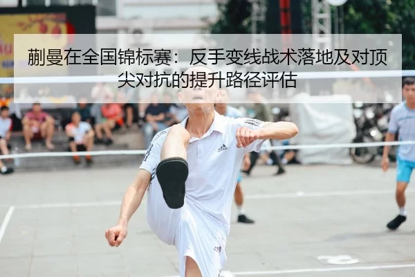 蒯曼在全国锦标赛：反手变线战术落地及对顶尖对抗的提升路径评估