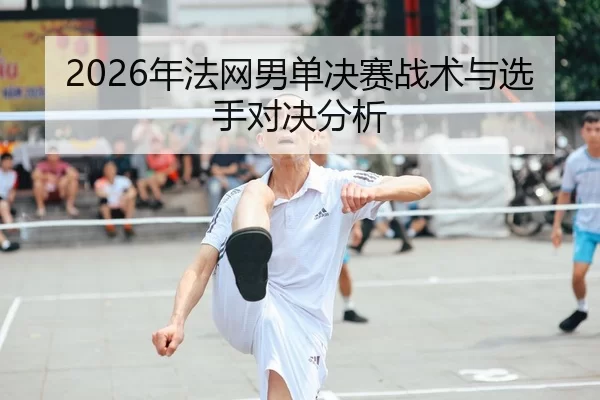 2026年法网男单决赛战术与选手对决分析
