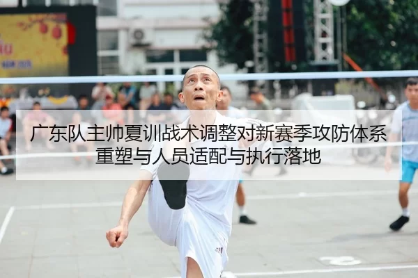 广东队主帅夏训战术调整对新赛季攻防体系重塑与人员适配与执行落地